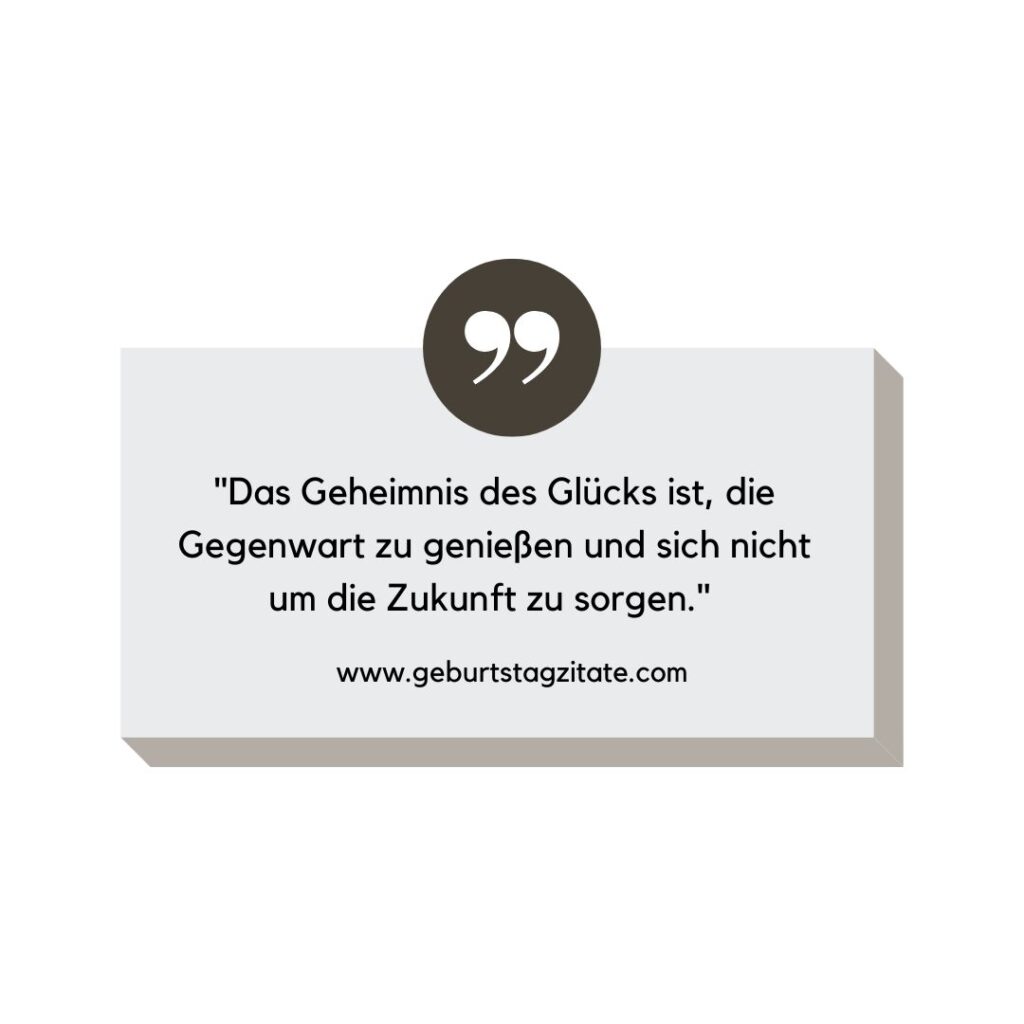 Das Geheimnis des Glücks ist, die Gegenwart zu genießen und sich nicht um die Zukunft zu sorgen