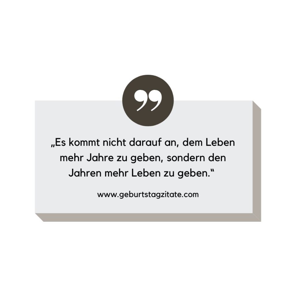 „Es kommt nicht darauf an, dem Leben mehr Jahre zu geben, sondern den Jahren mehr Leben zu geben.“ 